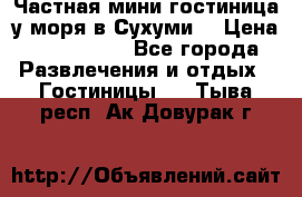 Частная мини гостиница у моря в Сухуми  › Цена ­ 400-800. - Все города Развлечения и отдых » Гостиницы   . Тыва респ.,Ак-Довурак г.